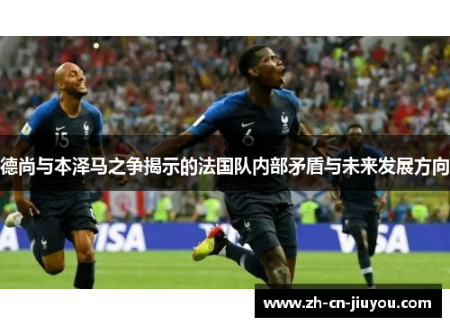 德尚与本泽马之争揭示的法国队内部矛盾与未来发展方向
