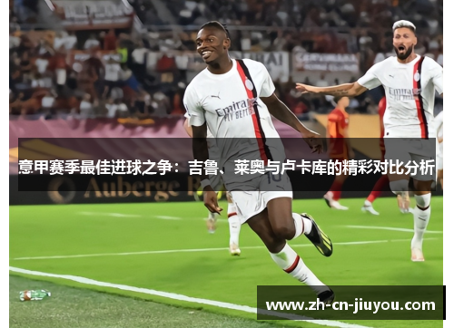 意甲赛季最佳进球之争：吉鲁、莱奥与卢卡库的精彩对比分析